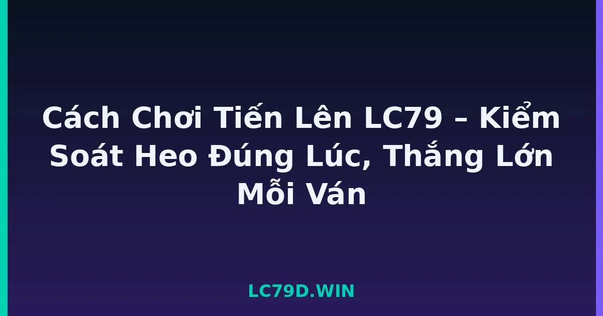 Cách Chơi Tiến Lên LC79 – Kiểm Soát Heo Đúng Lúc, Thắng Lớn Mỗi Ván LC79